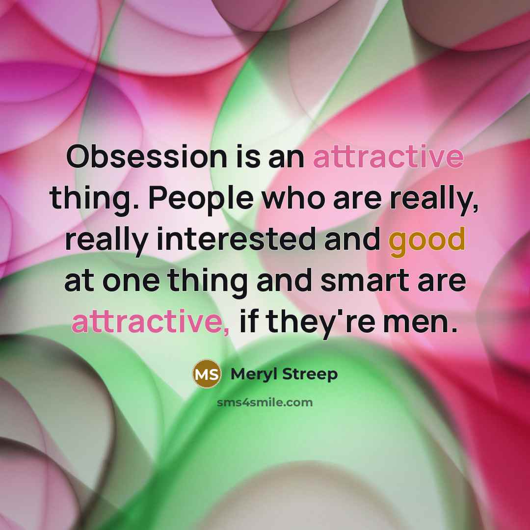 “Obsession is an attractive thing. People who are really, really interested and good at one thing and smart are attractive, if they're men.” quote by Meryl Streep