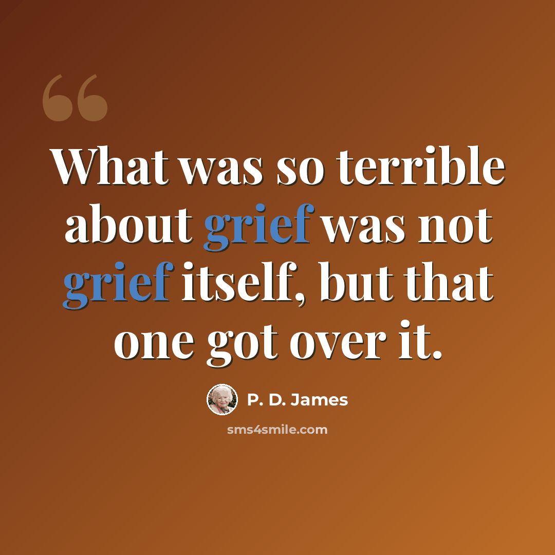 “What was so terrible about grief was not grief itself, but that one got over it.” quote by P. D. James