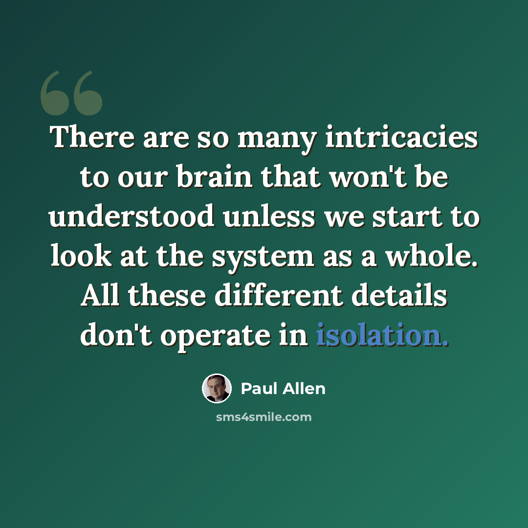 “There are so many intricacies to our brain that won't be understood unless we start to look at the system as a whole. All these different details don't operate in isolation.” quote by Paul Allen