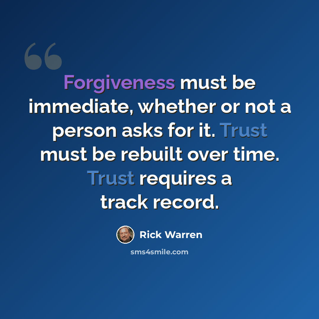 “Forgiveness must be immediate, whether or not a person asks for it. Trust must be rebuilt over time. Trust requires a track record.” quote by Rick Warren