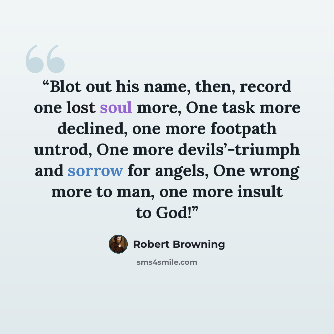 “Blot out his name, then, record one lost soul more, One task more declined, one more footpath untrod, One more devils’-triumph and sorrow for angels, One wrong more to man, one more insult to God!” quote by Robert Browning