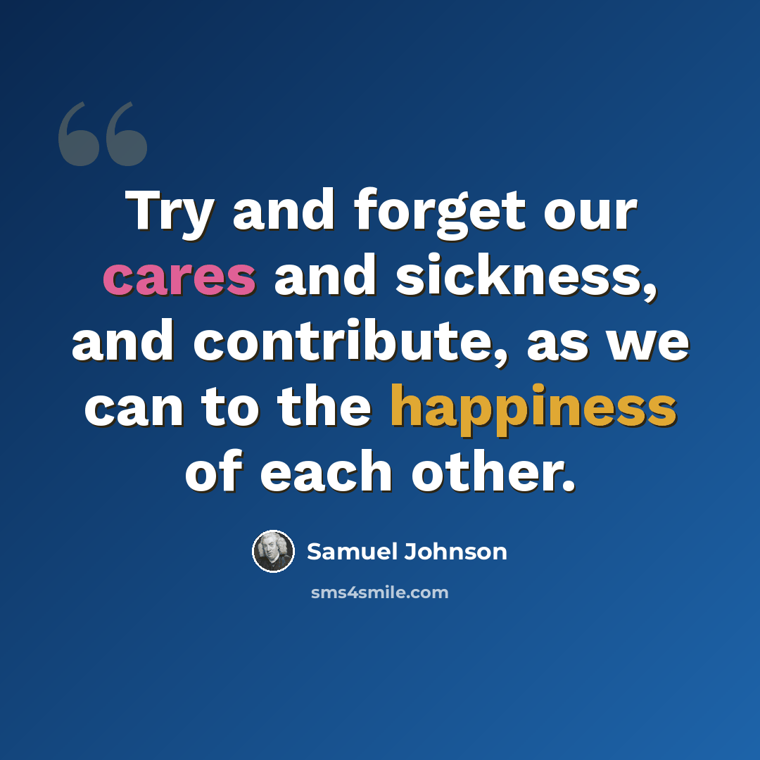 “Try and forget our cares and sickness, and contribute, as we can to the happiness of each other.” quote by Samuel Johnson