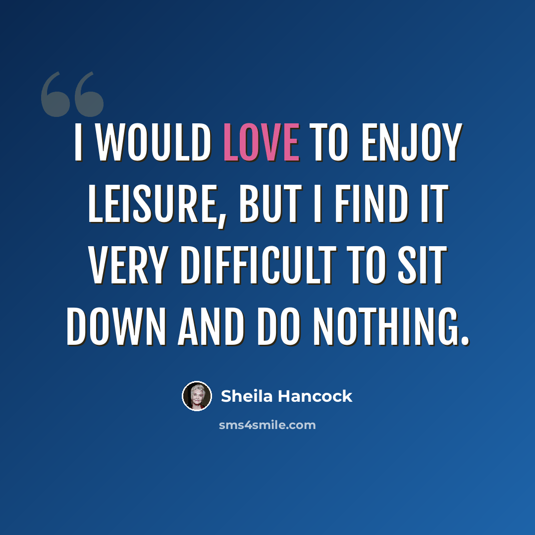 “I would love to enjoy leisure, but I find it very difficult to sit down and do nothing.” quote by Sheila Hancock