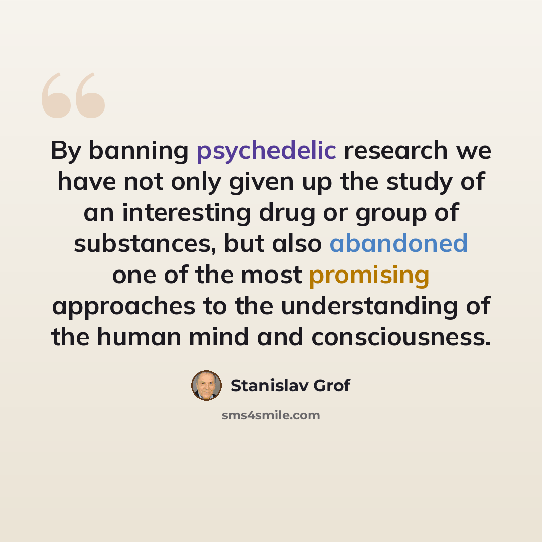“By banning psychedelic research we have not only given up the study of an interesting drug or group of substances, but also abandoned one of the most promising approaches to the understanding of the human mind and consciousness.” quote by Stanislav Grof