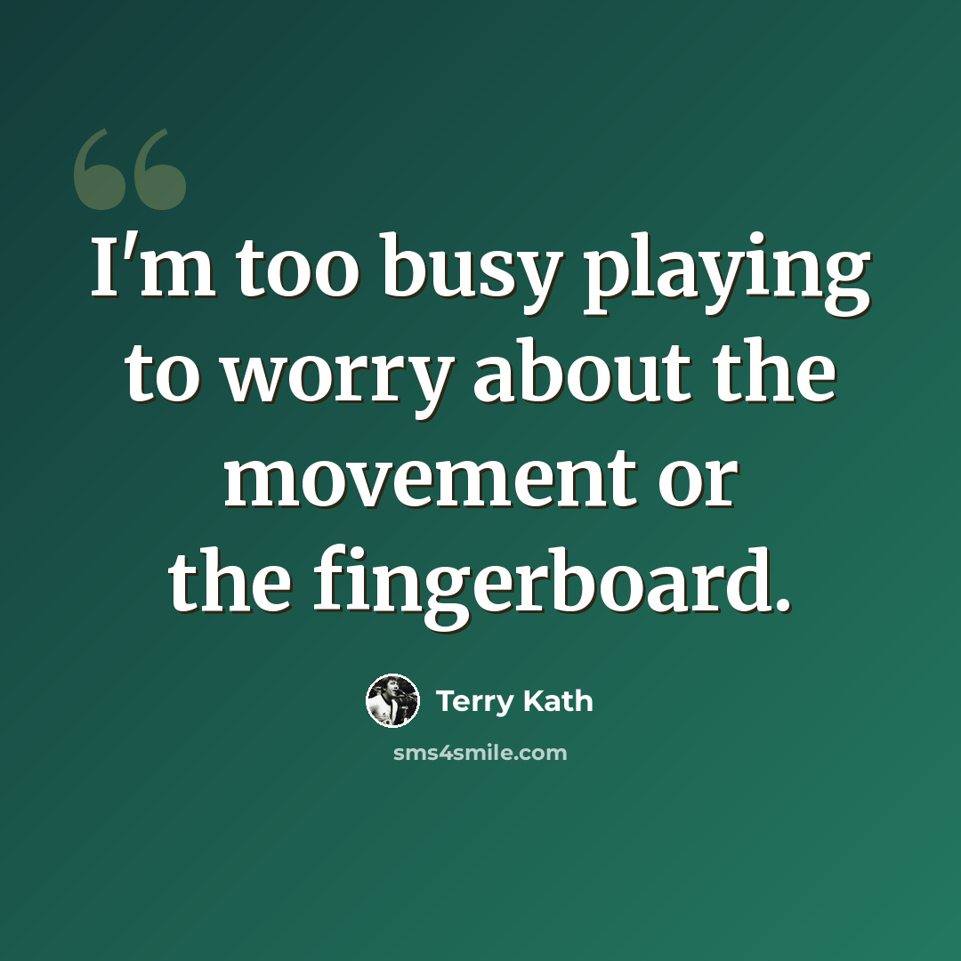 “I'm too busy playing to worry about the movement or the fingerboard.” quote by Terry Kath