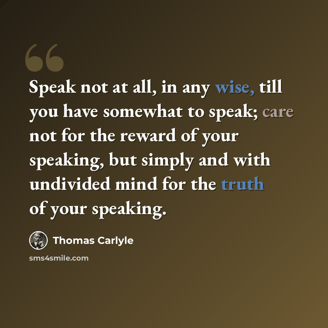 “Speak not at all, in any wise, till you have somewhat to speak; care not for the reward of your speaking, but simply and with undivided mind for the truth of your speaking.” quote by Thomas Carlyle
