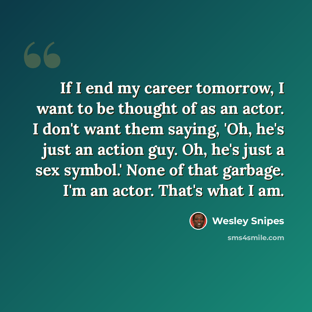 “If I end my career tomorrow, I want to be thought of as an actor. I don't want them saying, 'Oh, he's just an action guy. Oh, he's just a sex symbol.' None of that garbage. I'm an actor. That's what I am.” quote by Wesley Snipes
