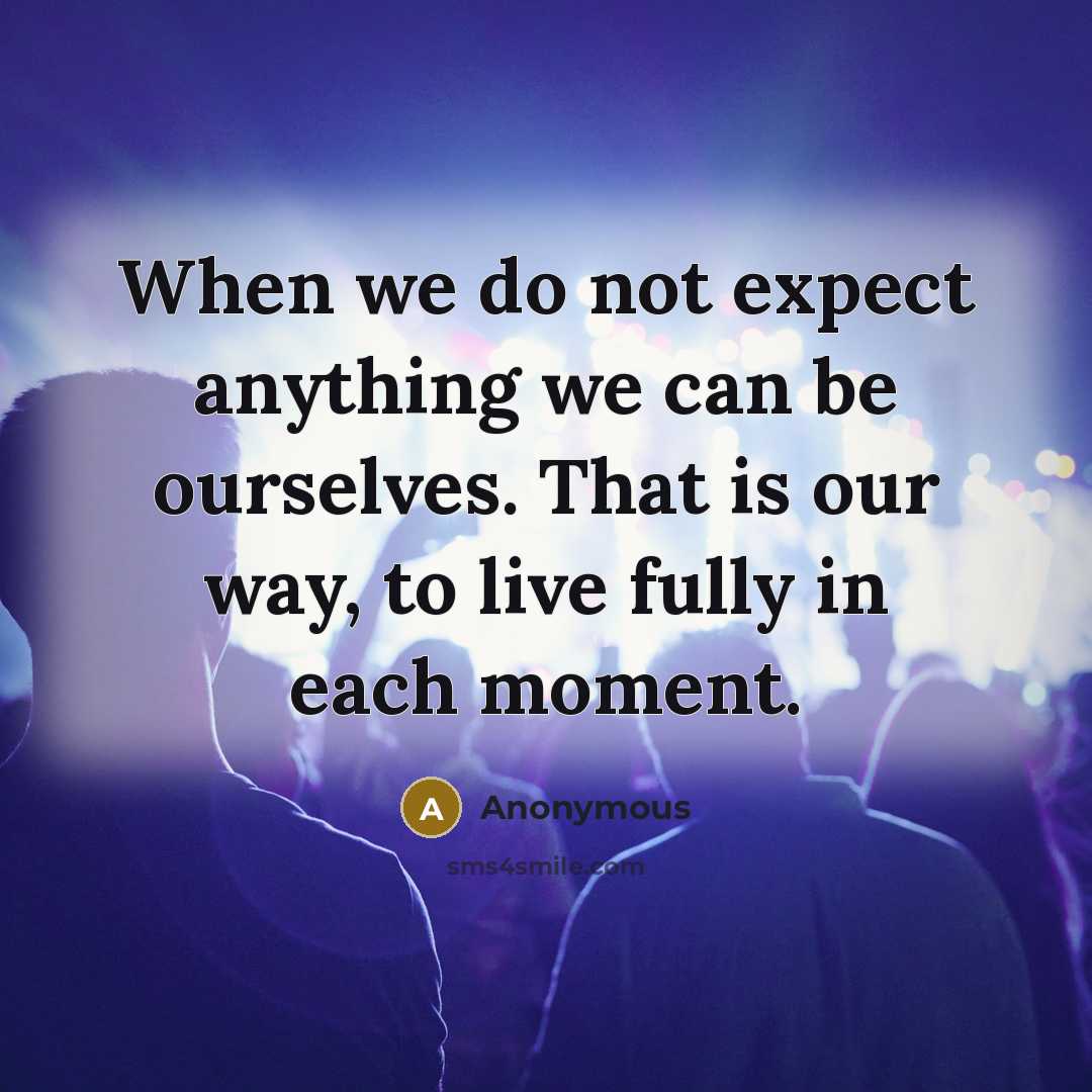 “When we do not expect anything we can be ourselves. That is our way, to live fully in each moment.” quote by Anonymous