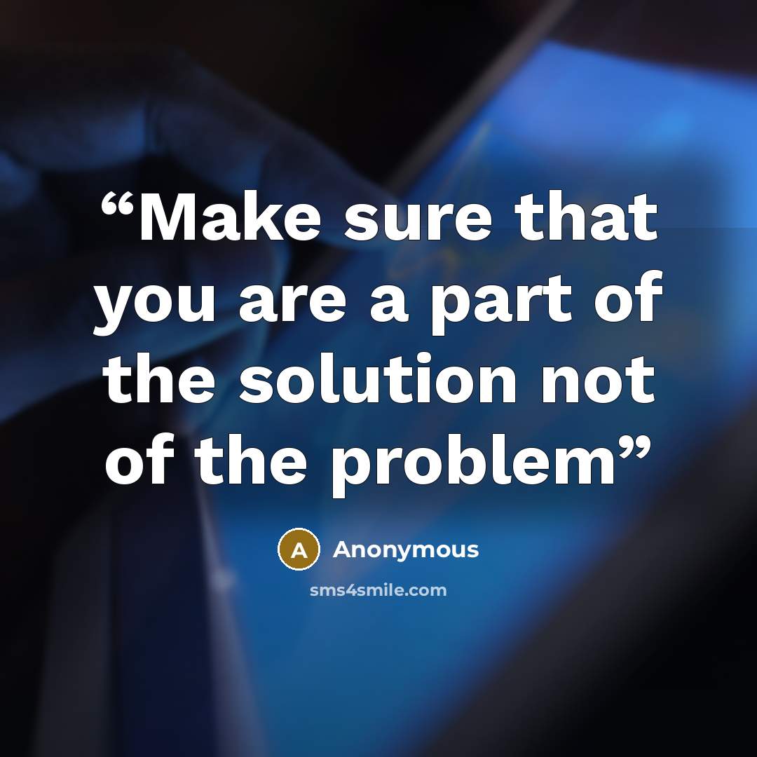 “Make sure that you are a part of the solution not of the problem” quote by Anonymous