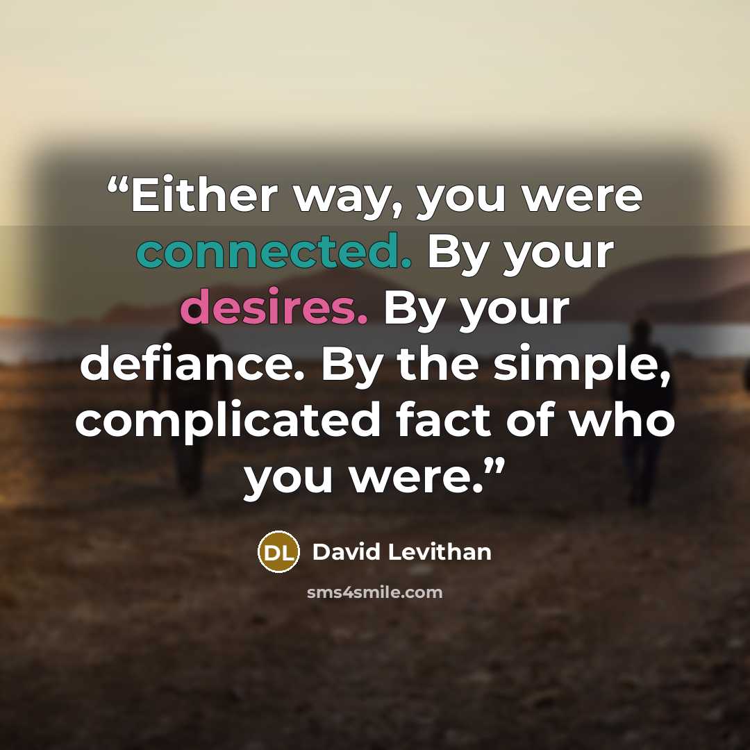 “Either way, you were connected. By your desires. By your defiance. By the simple, complicated fact of who you were.” quote by David Levithan