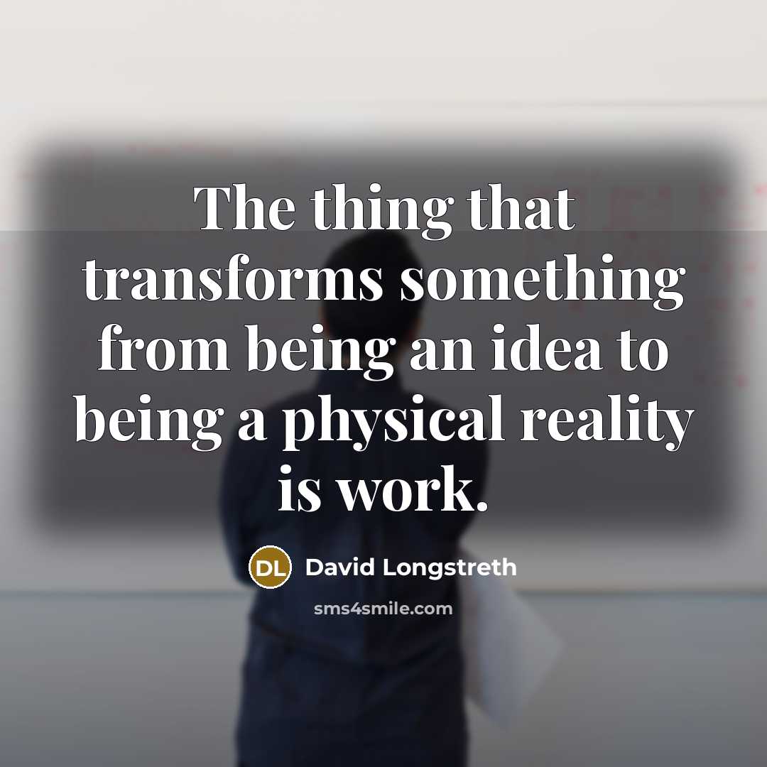 “The thing that transforms something from being an idea to being a physical reality is work.” quote by David Longstreth