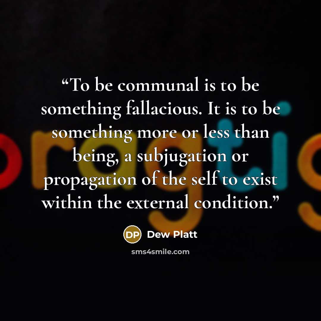 “To be communal is to be something fallacious. It is to be something more or less than being, a subjugation or propagation of the self to exist within the external condition.” quote by Dew Platt