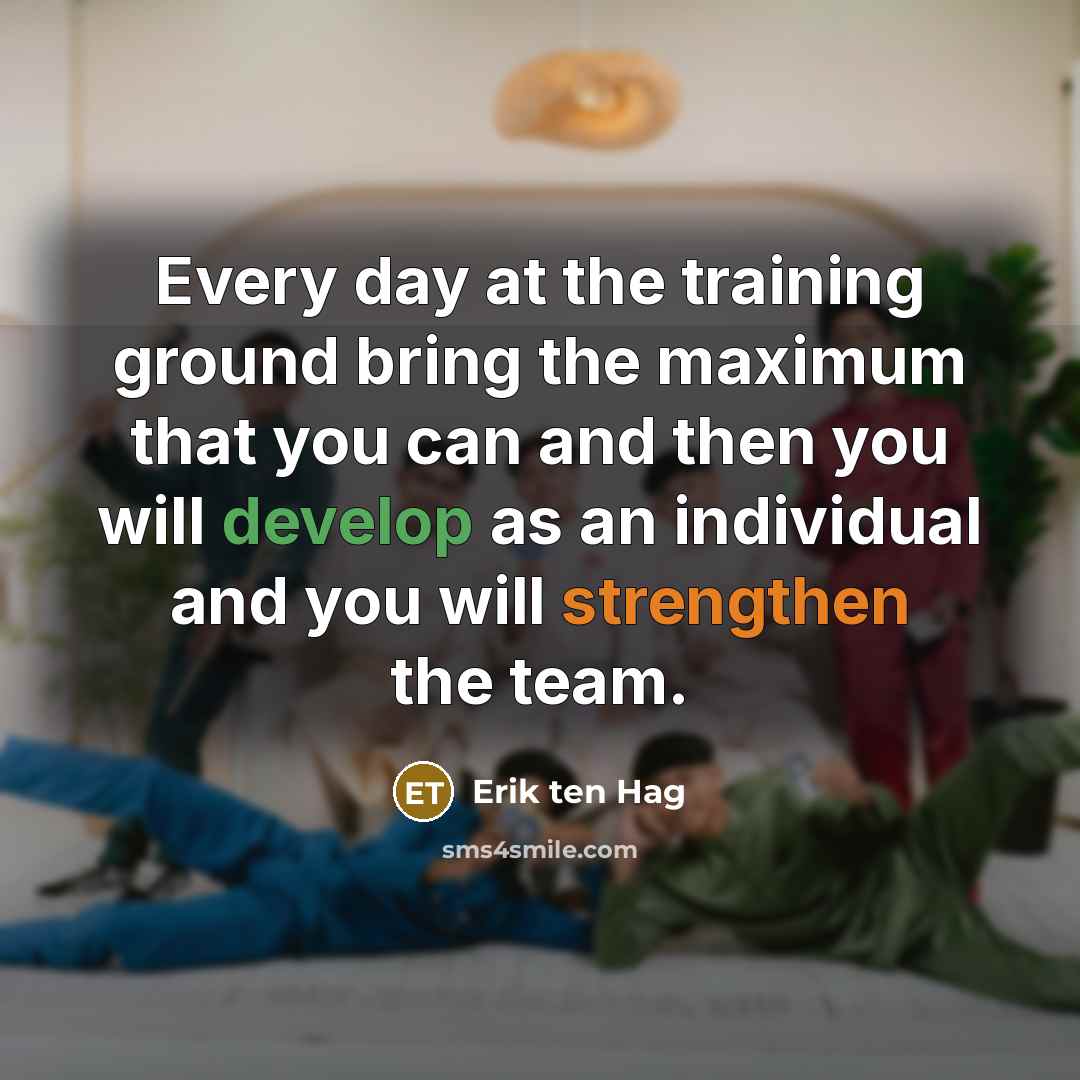 “Every day at the training ground bring the maximum that you can and then you will develop as an individual and you will strengthen the team.” quote by Erik ten Hag