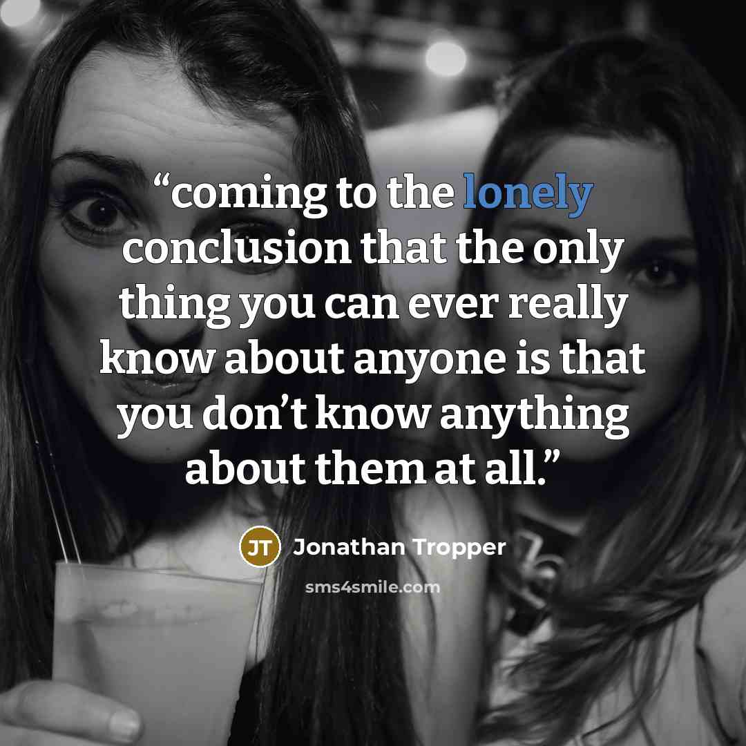 “coming to the lonely conclusion that the only thing you can ever really know about anyone is that you don’t know anything about them at all.” quote by Jonathan Tropper