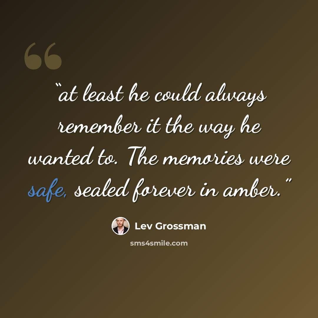 “at least he could always remember it the way he wanted to. The memories were safe, sealed forever in amber.” quote by Lev Grossman