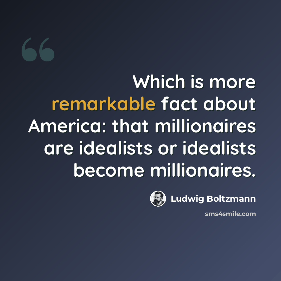 “Which is more remarkable fact about America: that millionaires are idealists or idealists become millionaires.” quote by Ludwig Boltzmann