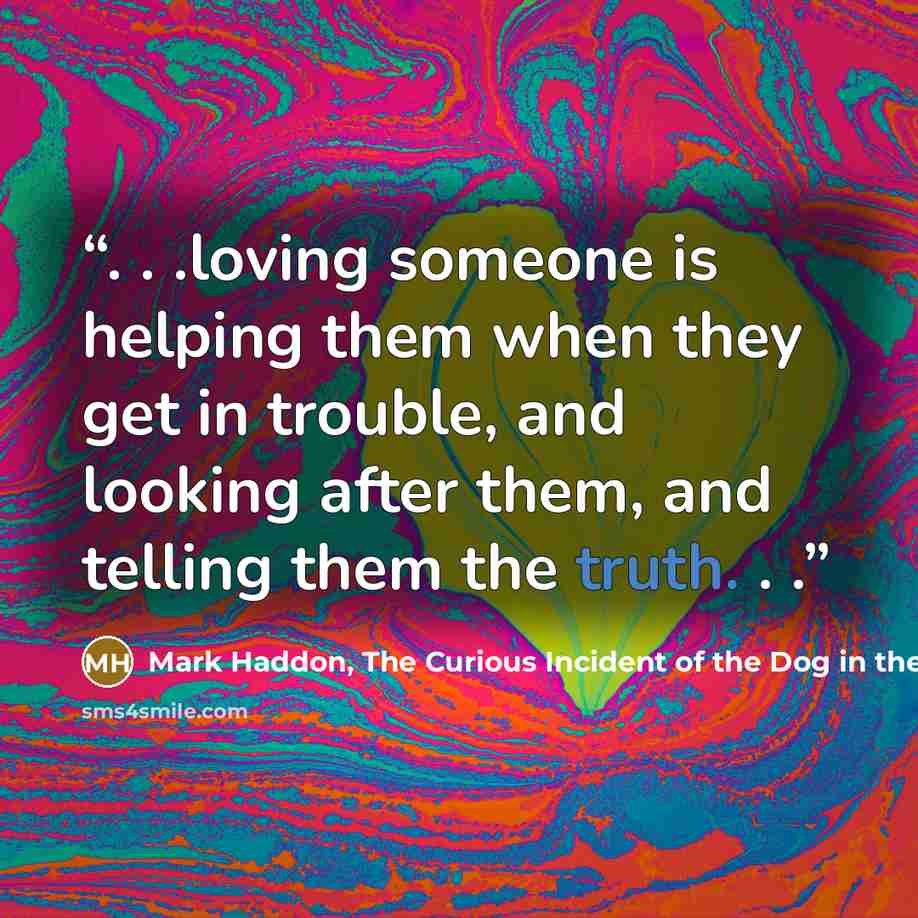 “. . .loving someone is helping them when they get in trouble, and looking after them, and telling them the truth. . .” quote by Mark Haddon, The Curious Incident of the Dog in the Night-Time