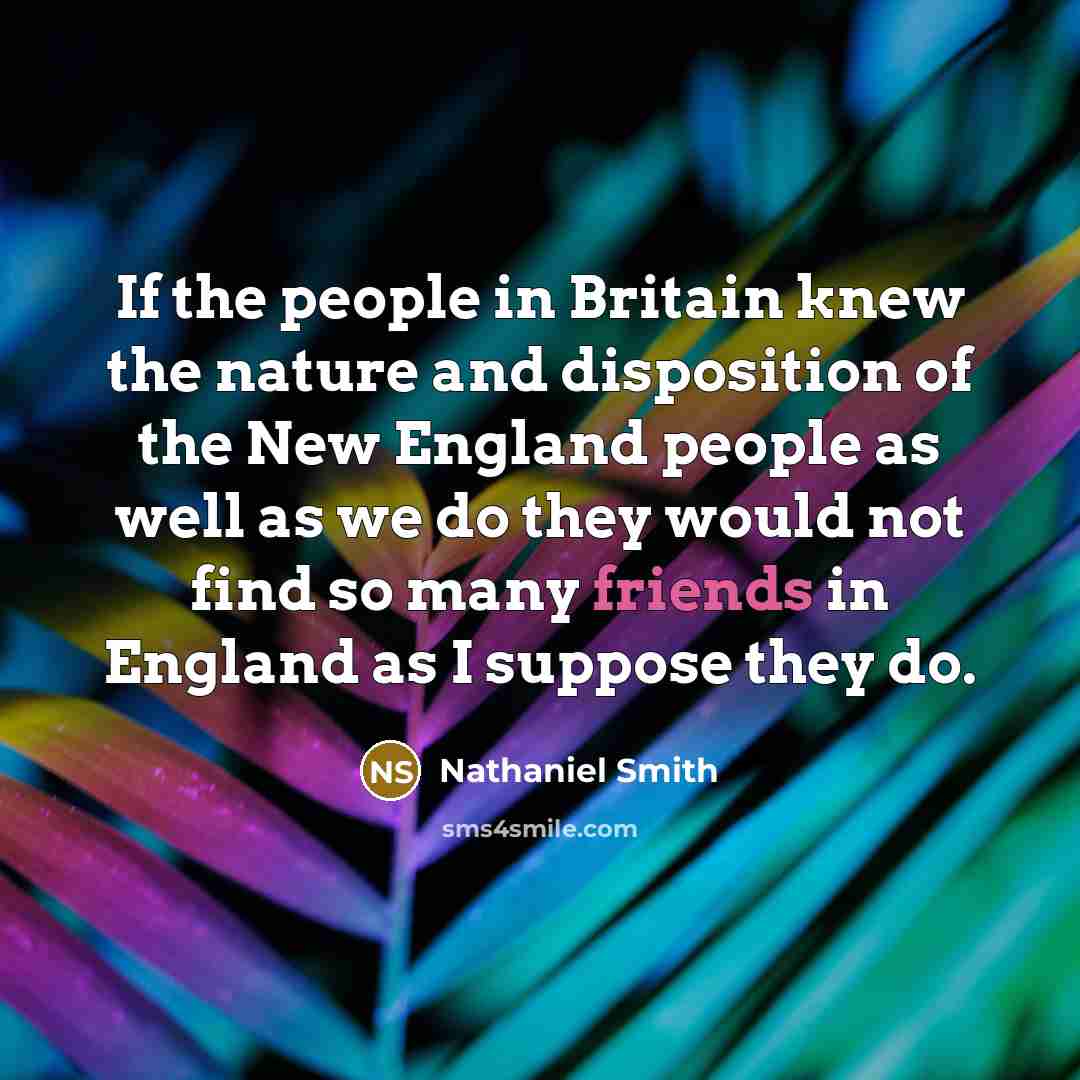 “If the people in Britain knew the nature and disposition of the New England people as well as we do they would not find so many friends in England as I suppose they do.” quote by Nathaniel Smith