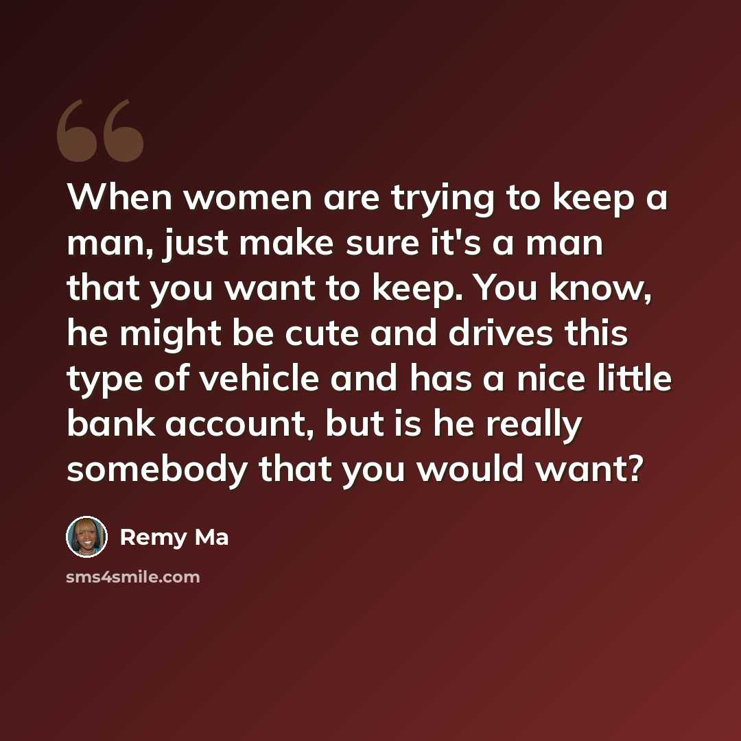 “When women are trying to keep a man, just make sure it's a man that you want to keep. You know, he might be cute and drives this type of vehicle and has a nice little bank account, but is he really somebody that you would want?” quote by Remy Ma