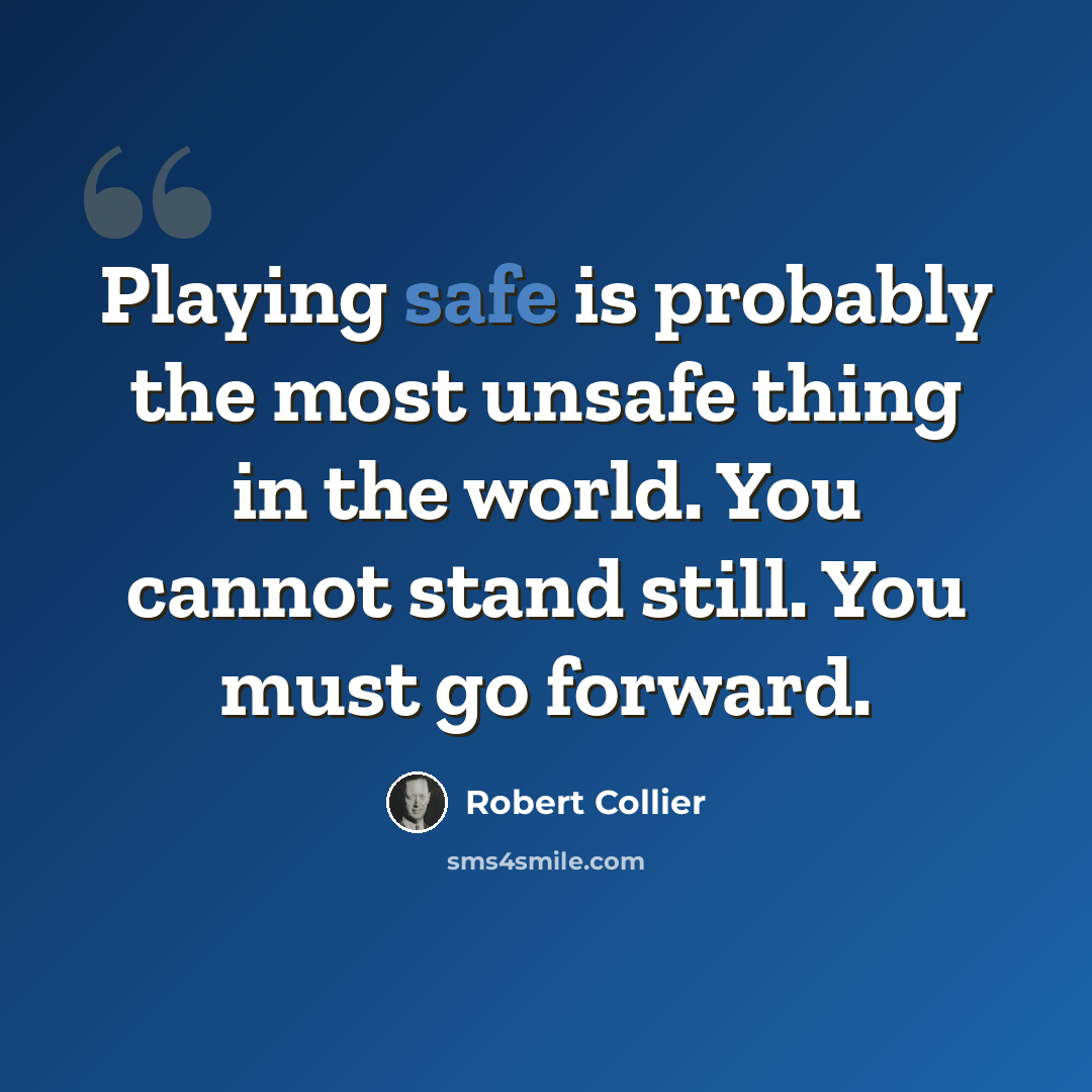 “Playing safe is probably the most unsafe thing in the world. You cannot stand still. You must go forward.” quote by Robert Collier