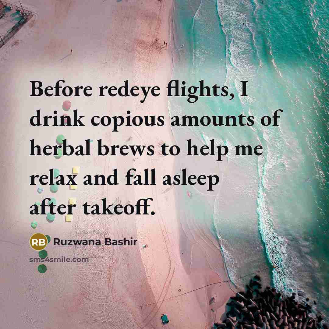 “Before redeye flights, I drink copious amounts of herbal brews to help me relax and fall asleep after takeoff.” quote by Ruzwana Bashir