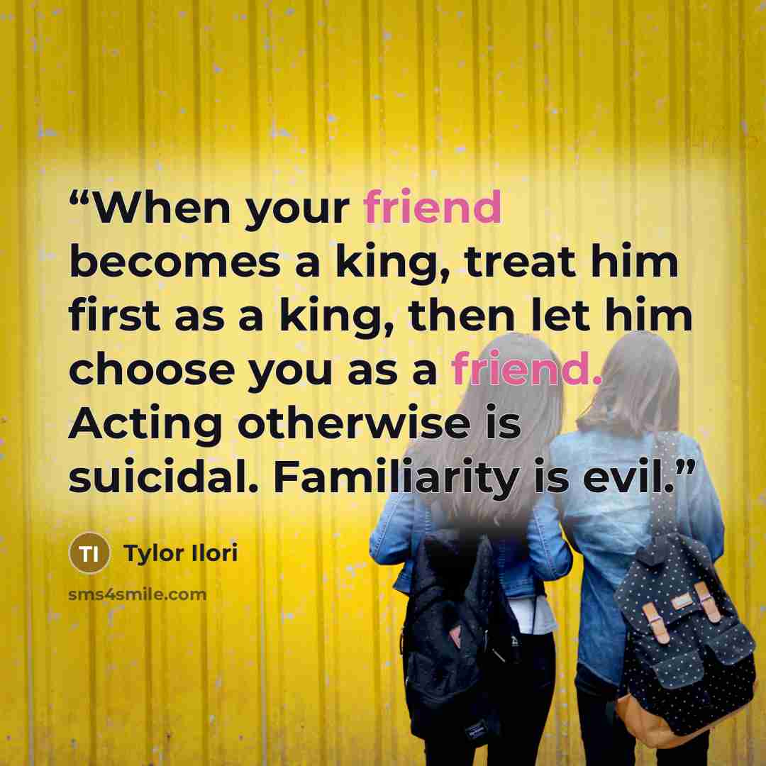 “When your friend becomes a king, treat him first as a king, then let him choose you as a friend. Acting otherwise is suicidal. Familiarity is evil.” quote by Tylor Ilori