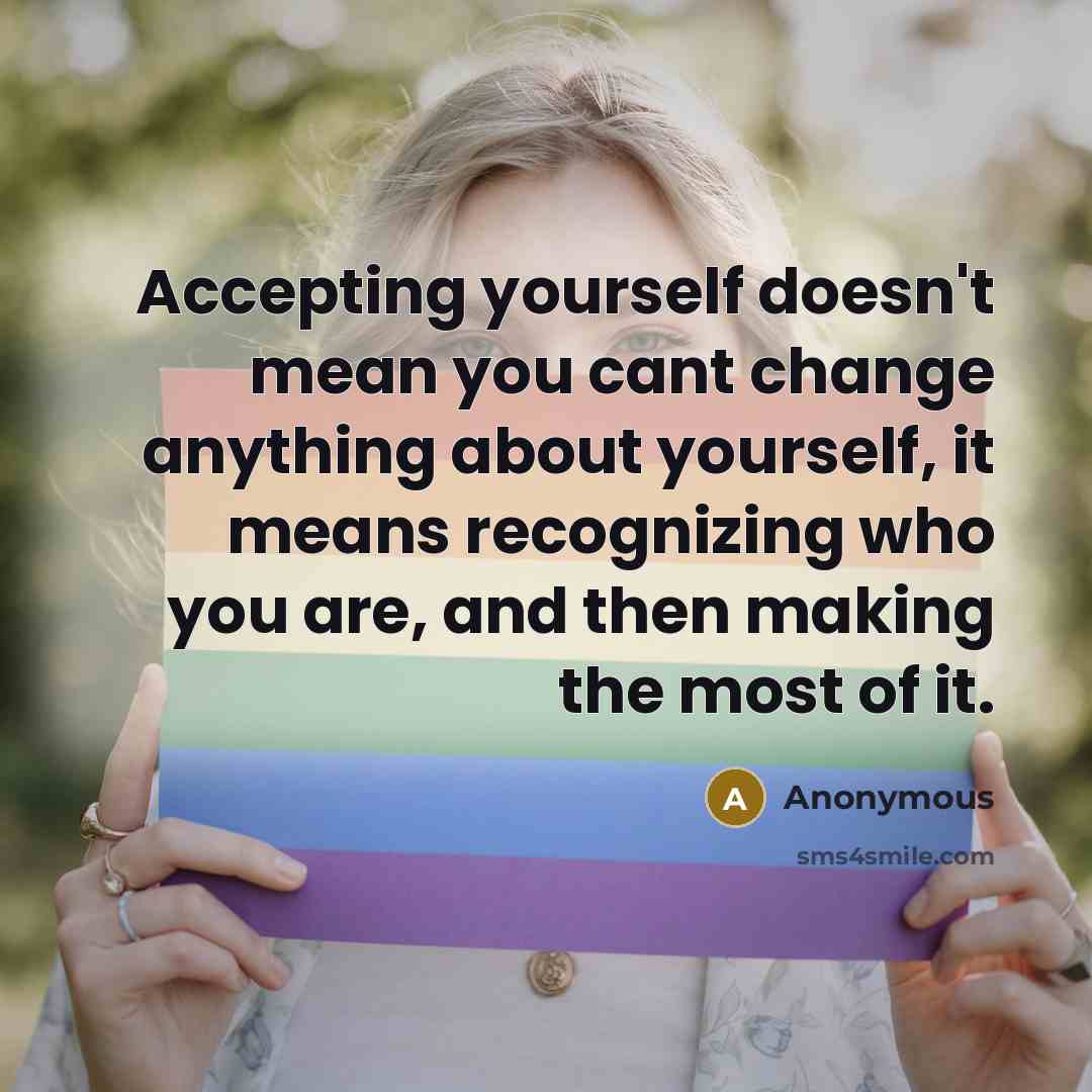 “Accepting yourself doesn't mean you cant change anything about yourself, it means recognizing who you are, and then making the most of it.” quote by Anonymous