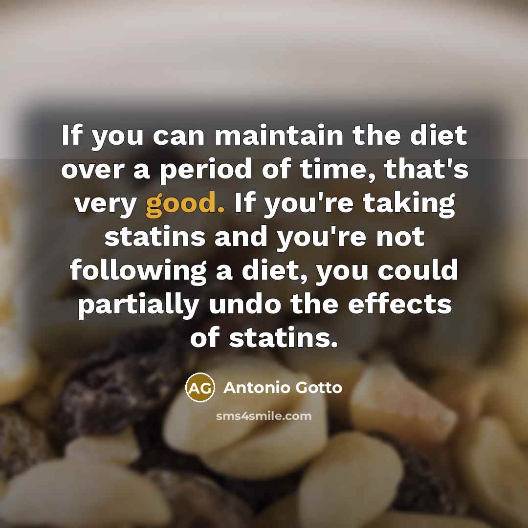 “If you can maintain the diet over a period of time, that's very good. If you're taking statins and you're not following a diet, you could partially undo the effects of statins.” quote by Antonio Gotto