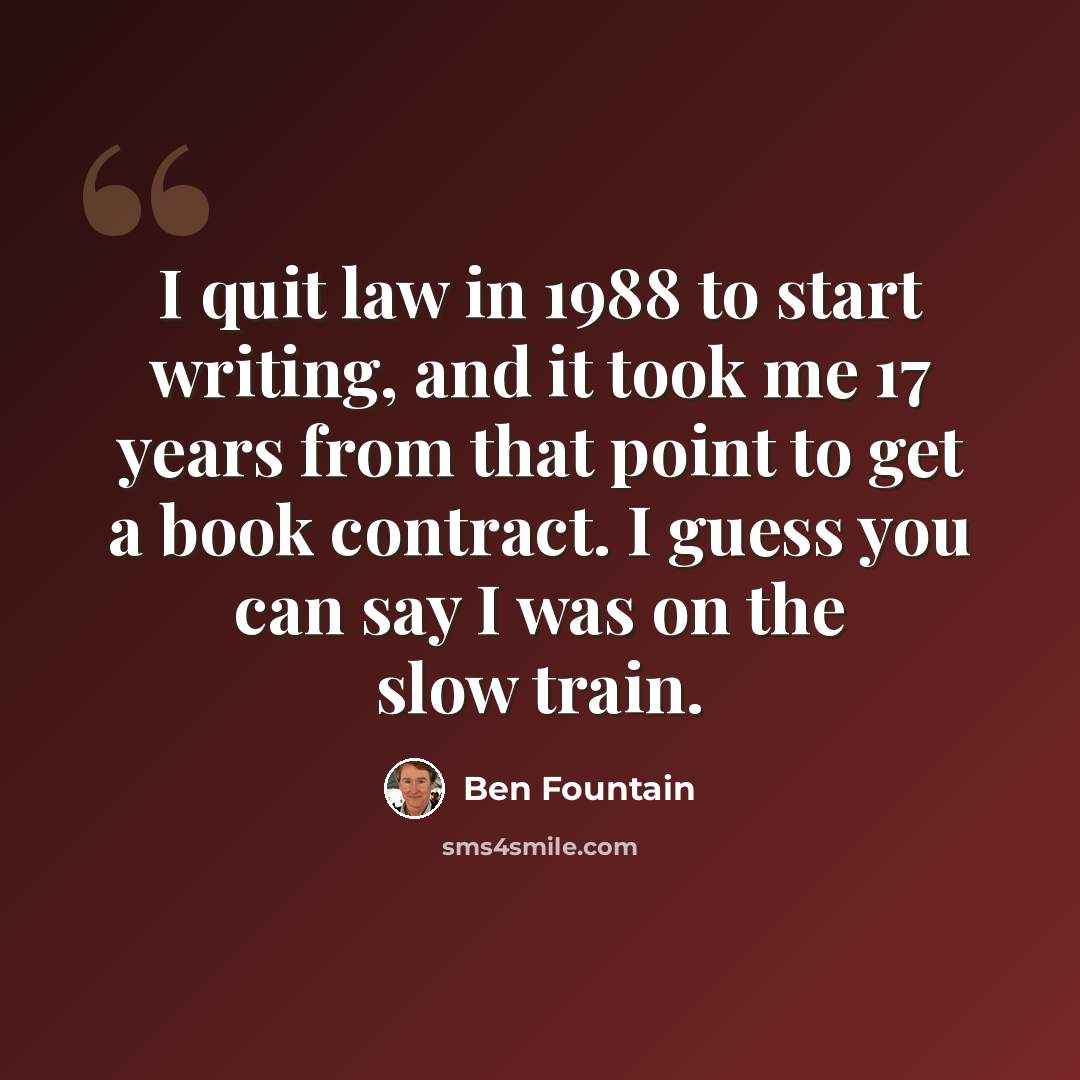 “I quit law in 1988 to start writing, and it took me 17 years from that point to get a book contract. I guess you can say I was on the slow train.” quote by Ben Fountain