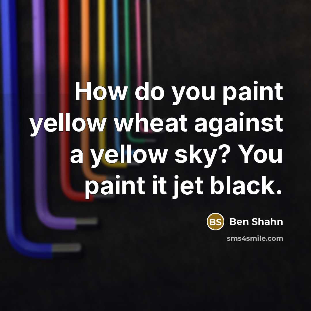 “How do you paint yellow wheat against a yellow sky? You paint it jet black.” quote by Ben Shahn