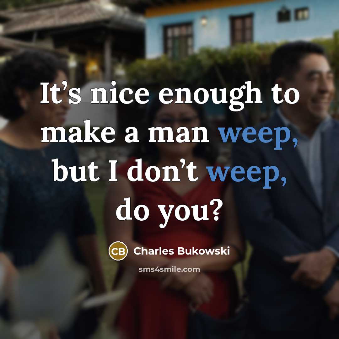 “It’s nice enough to make a man weep, but I don’t weep, do you?” quote by Charles Bukowski