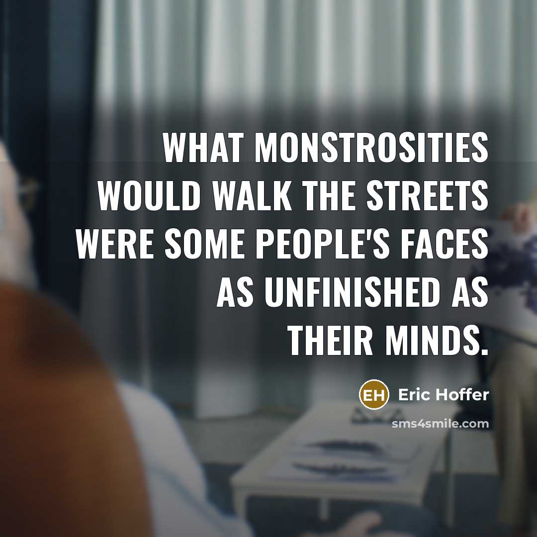 “What monstrosities would walk the streets were some people's faces as unfinished as their minds.” quote by Eric Hoffer