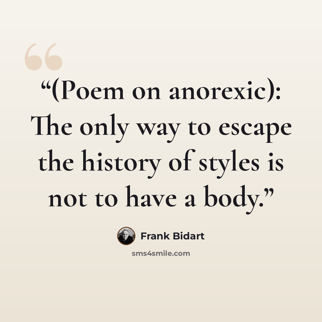 “(Poem on anorexic): The only way to escape the history of styles is not to have a body.” quote by Frank Bidart