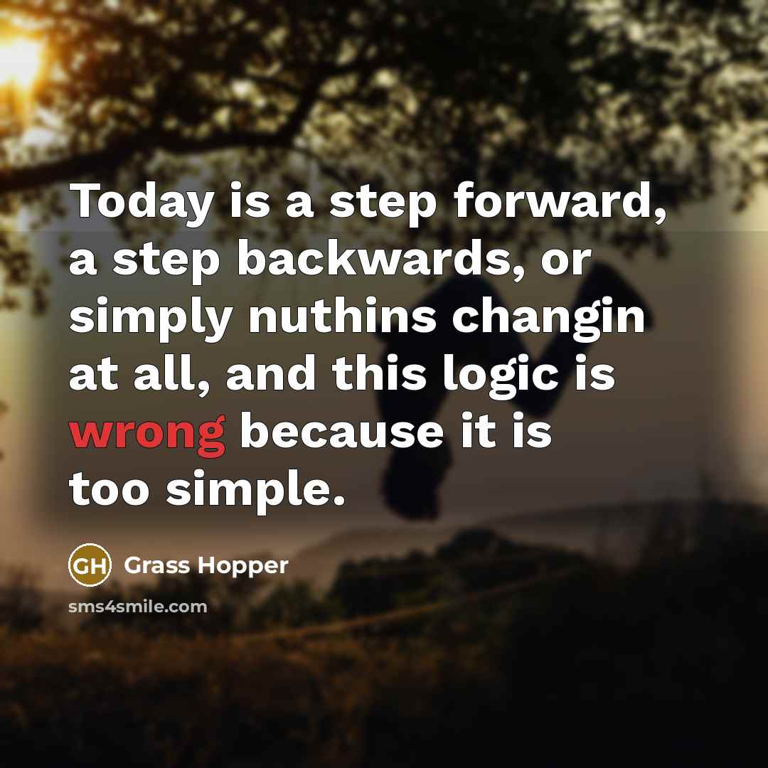 “Today is a step forward, a step backwards, or simply nuthins changin at all, and this logic is wrong because it is too simple.” quote by Grass Hopper