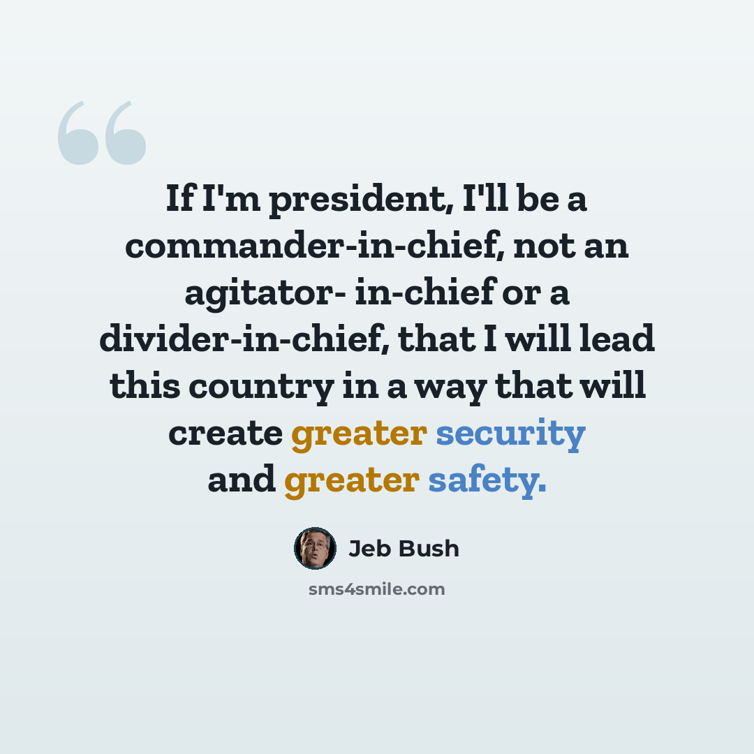 “If I'm president, I'll be a commander-in-chief, not an agitator- in-chief or a divider-in-chief, that I will lead this country in a way that will create greater security and greater safety.” quote by Jeb Bush