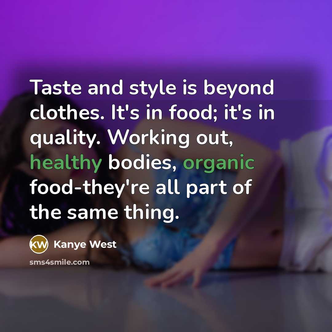 “Taste and style is beyond clothes. It's in food; it's in quality. Working out, healthy bodies, organic food-they're all part of the same thing.” quote by Kanye West