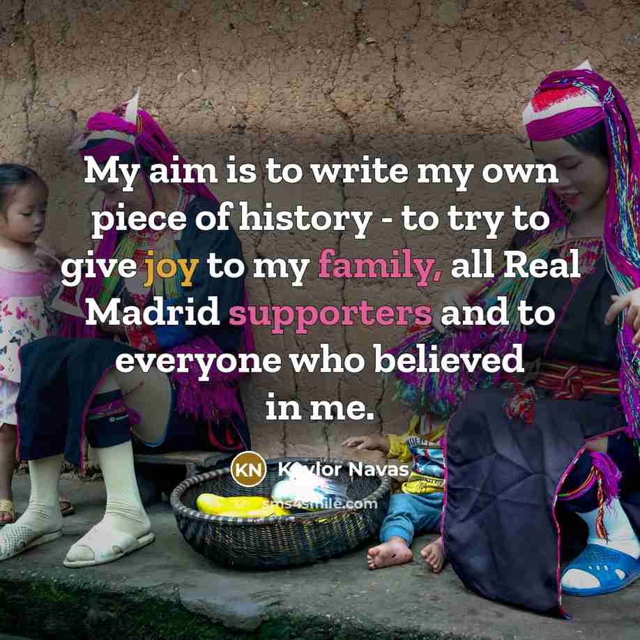 “My aim is to write my own piece of history - to try to give joy to my family, all Real Madrid supporters and to everyone who believed in me.” quote by Keylor Navas