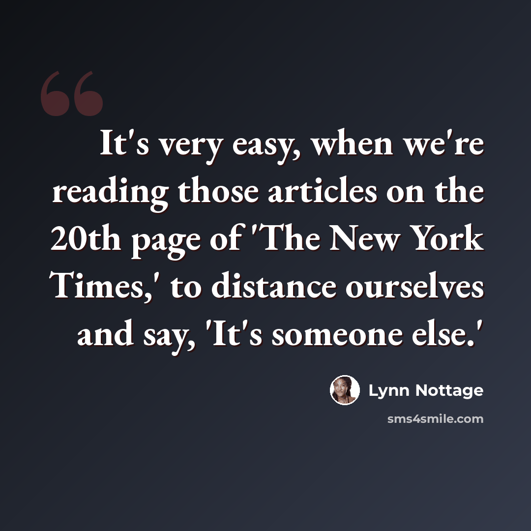 “It's very easy, when we're reading those articles on the 20th page of 'The New York Times,' to distance ourselves and say, 'It's someone else.'” quote by Lynn Nottage