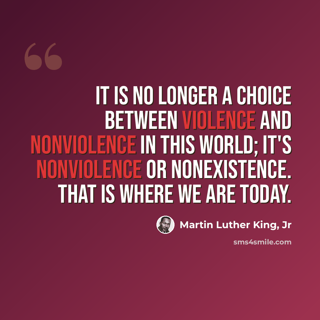“It is no longer a choice between violence and nonviolence in this world; it's nonviolence or nonexistence. That is where we are today.” quote by Martin Luther King, Jr