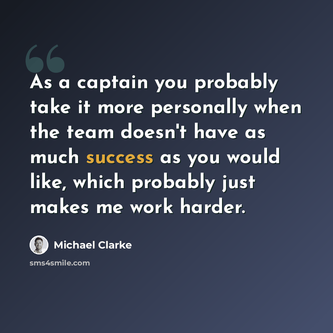 “As a captain you probably take it more personally when the team doesn't have as much success as you would like, which probably just makes me work harder.” quote by Michael Clarke