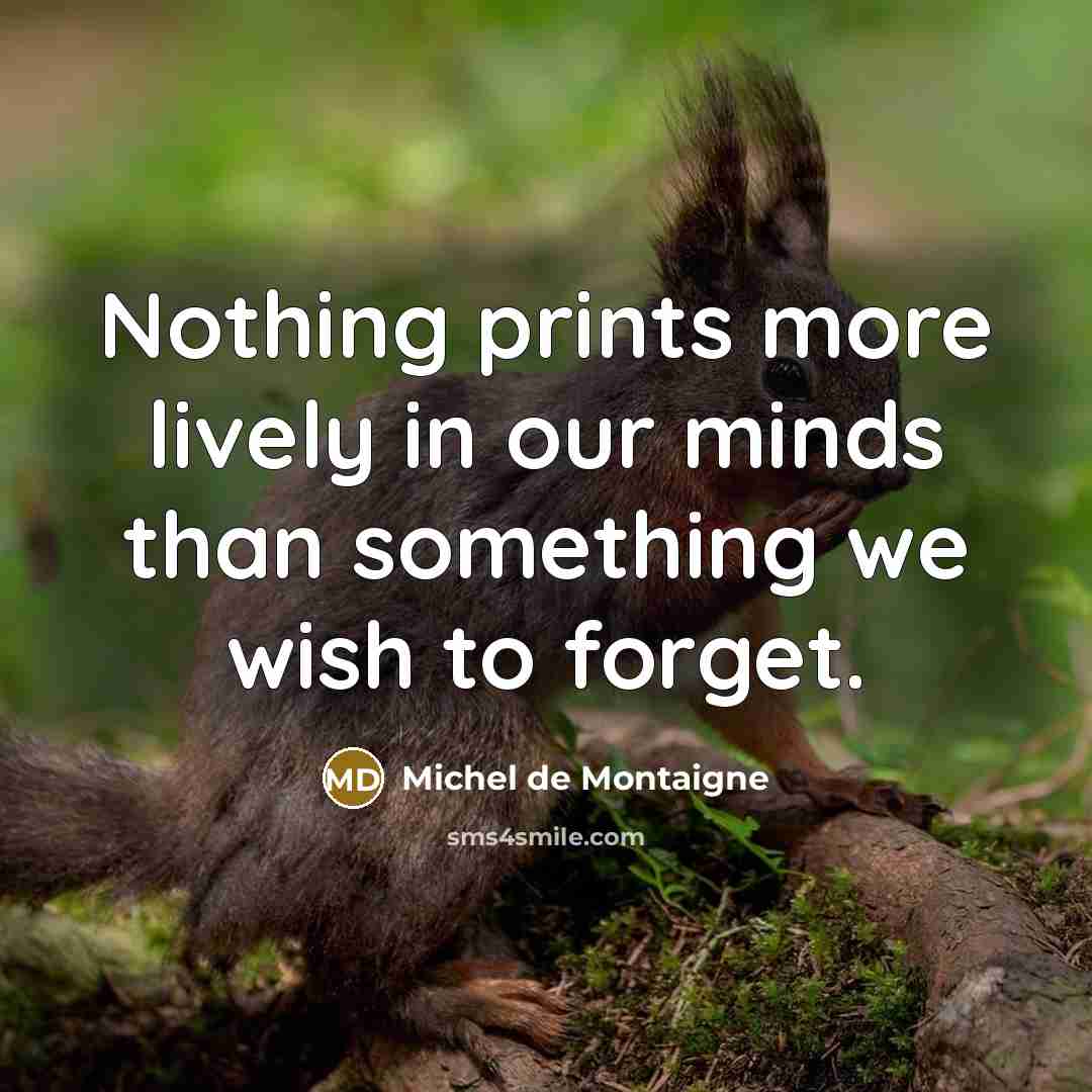 “Nothing prints more lively in our minds than something we wish to forget.” quote by Michel de Montaigne