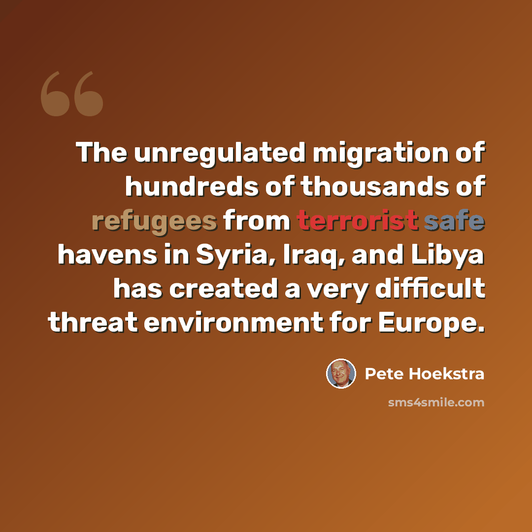 “The unregulated migration of hundreds of thousands of refugees from terrorist safe havens in Syria, Iraq, and Libya has created a very difficult threat environment for Europe.” quote by Pete Hoekstra