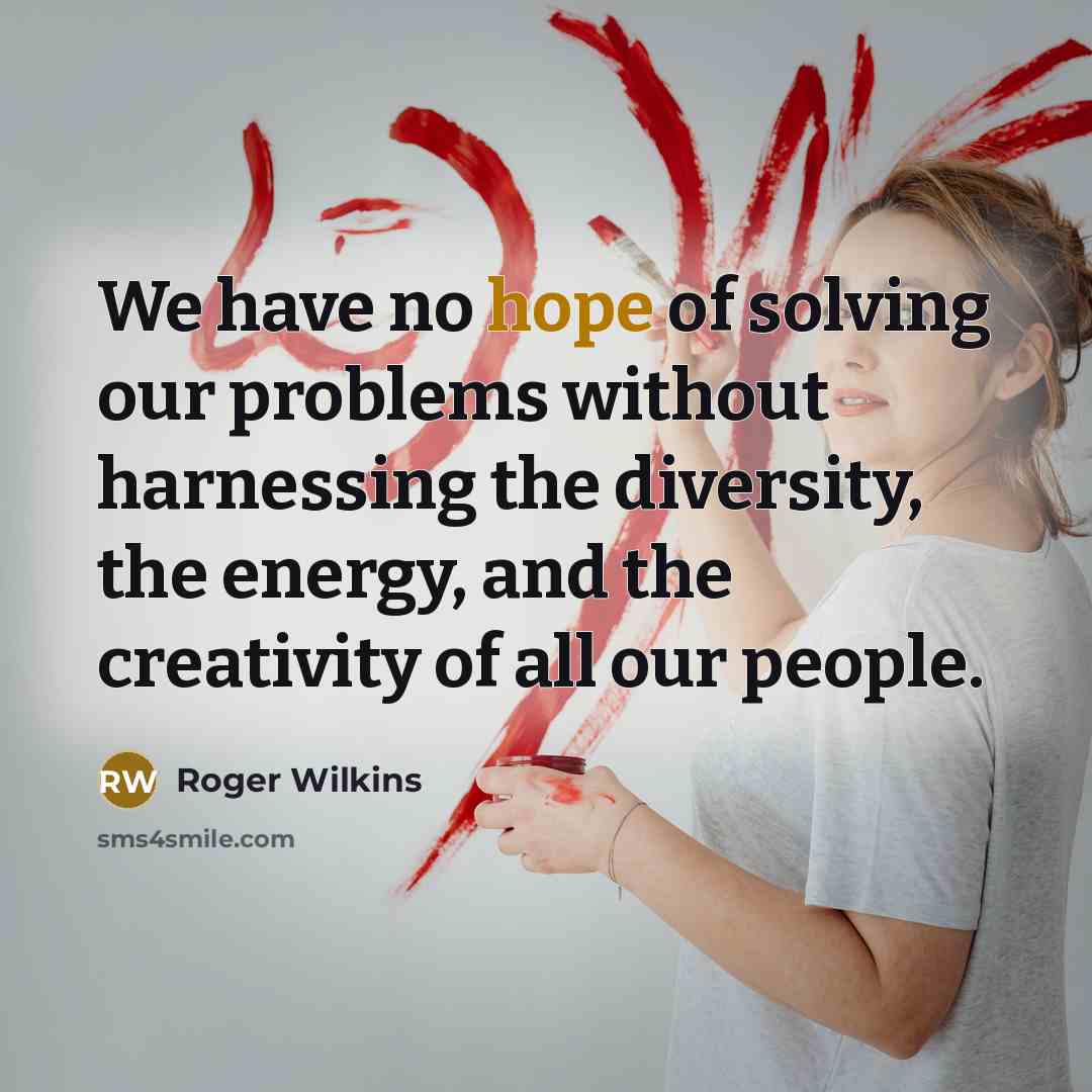 “We have no hope of solving our problems without harnessing the diversity, the energy, and the creativity of all our people.” quote by Roger Wilkins