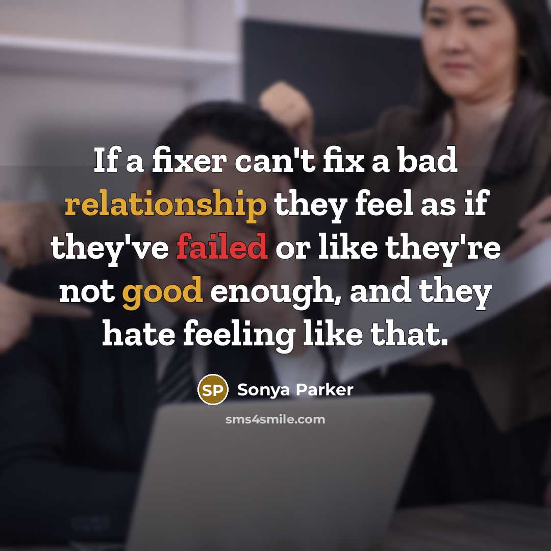 “If a fixer can't fix a bad relationship they feel as if they've failed or like they're not good enough, and they hate feeling like that.” quote by Sonya Parker