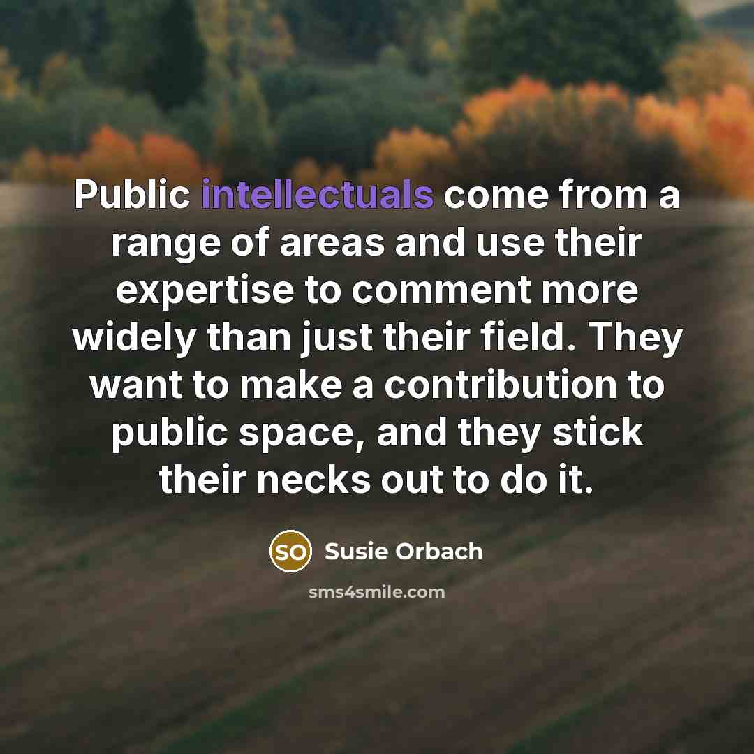 “Public intellectuals come from a range of areas and use their expertise to comment more widely than just their field. They want to make a contribution to public space, and they stick their necks out to do it.” quote by Susie Orbach