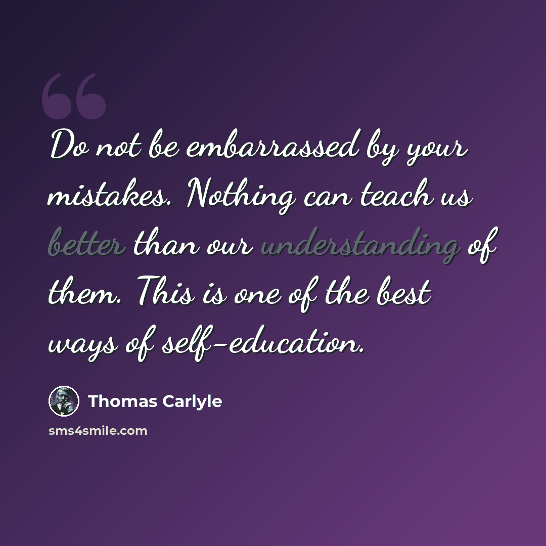 “Do not be embarrassed by your mistakes. Nothing can teach us better than our understanding of them. This is one of the best ways of self-education.” quote by Thomas Carlyle