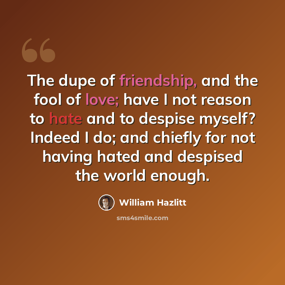 “The dupe of friendship, and the fool of love; have I not reason to hate and to despise myself? Indeed I do; and chiefly for not having hated and despised the world enough.” quote by William Hazlitt