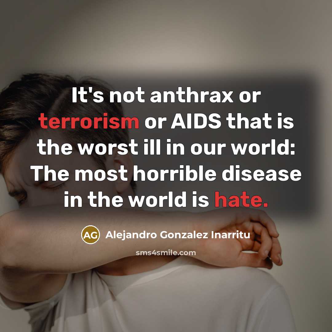 “It's not anthrax or terrorism or AIDS that is the worst ill in our world: The most horrible disease in the world is hate.” quote by Alejandro Gonzalez Inarritu