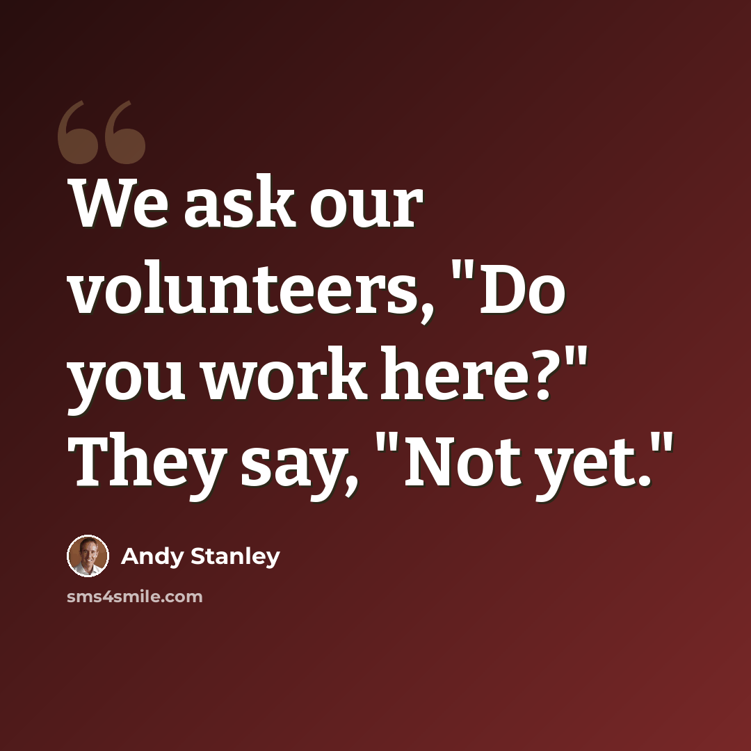 “We ask our volunteers, "Do you work here?" They say, "Not yet."” quote by Andy Stanley