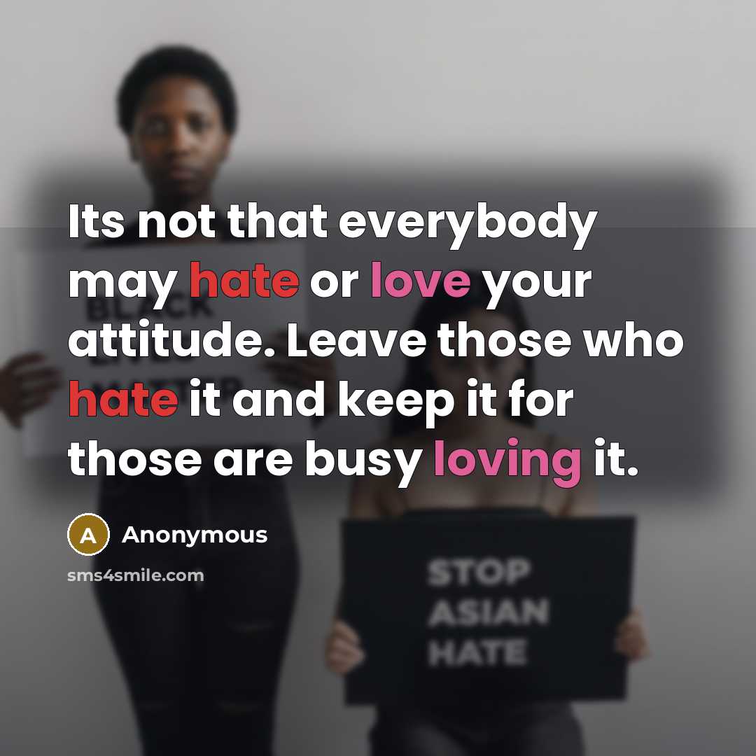 “Its not that everybody may hate or love your attitude. Leave those who hate it and keep it for those are busy loving it.” quote by Anonymous